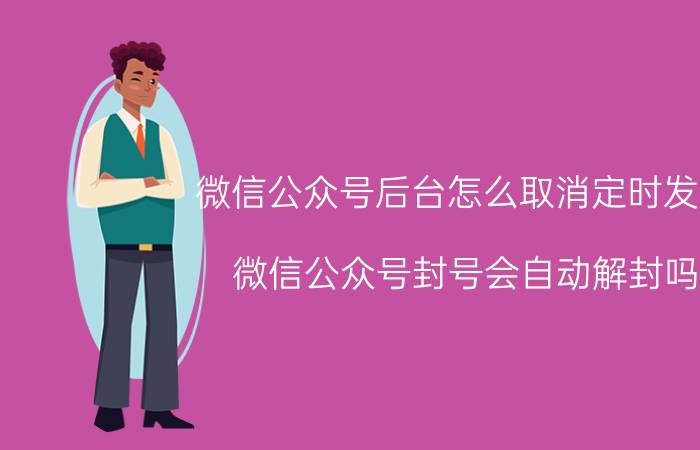 微信公众号后台怎么取消定时发送 微信公众号封号会自动解封吗？